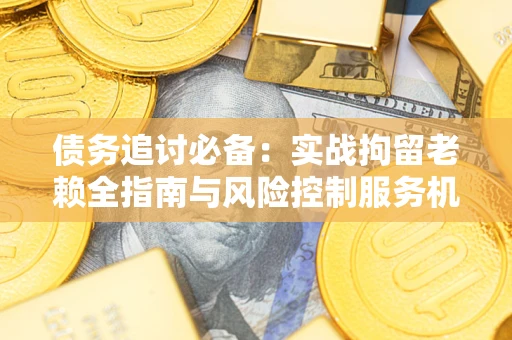 武汉债务追讨必备：实战拘留老赖全指南与风险控制服务机构推荐