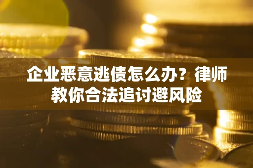 武汉企业恶意逃债怎么办？律师教你合法追讨避风险