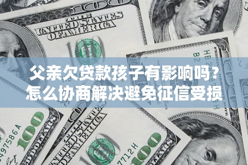 武汉父亲欠贷款孩子有影响吗？怎么协商解决避免征信受损？