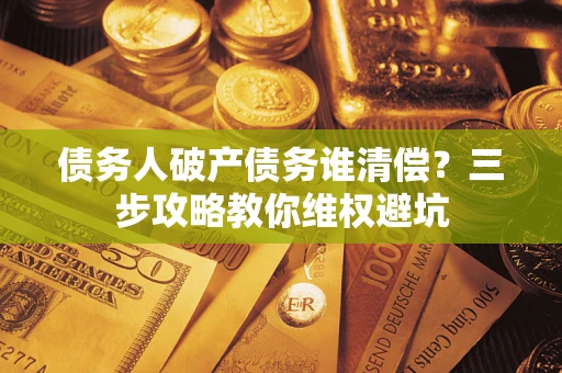 武汉债务人破产债务谁清偿?三步攻略教你维权避坑 武汉债务人破产债务谁清偿?三步攻略教你维权避坑