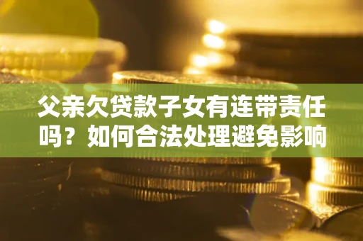 武汉父亲欠贷款子女有连带责任吗？如何合法处理避免影响？