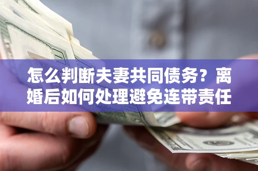 武汉怎么判断夫妻共同债务？离婚后如何处理避免连带责任？