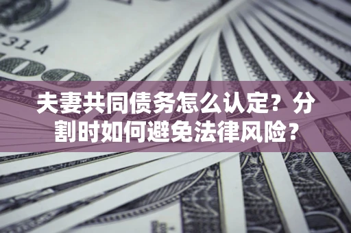 武汉夫妻共同债务怎么认定？分割时如何避免法律风险？