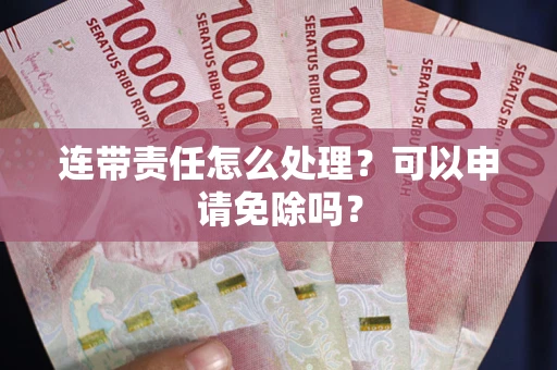 武汉连带责任怎么处理？可以申请免除吗？