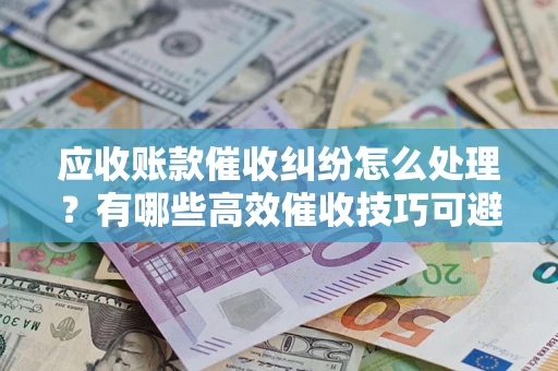 武汉应收账款催收纠纷怎么处理？有哪些高效催收技巧可避免坏账？