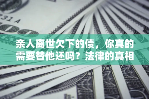 武汉亲人离世欠下的债，你真的需要替他还吗？法律的真相或许与你想的不一样