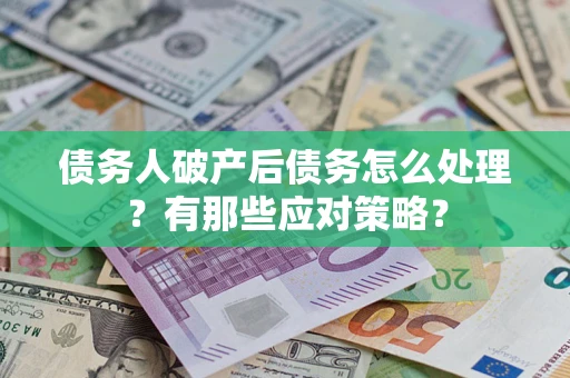 武汉债务人破产后债务怎么处理？有那些应对策略？