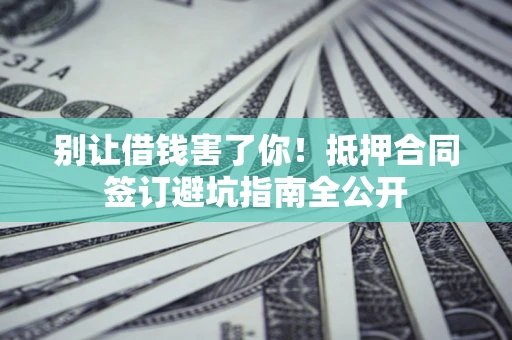 武汉别让借钱害了你！抵押合同签订避坑指南全公开