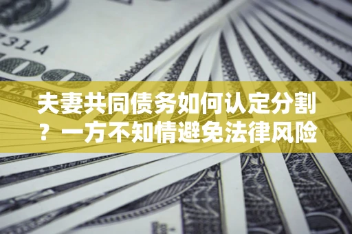 武汉夫妻共同债务如何认定分割？一方不知情避免法律风险必看！