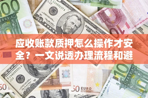 武汉应收账款质押怎么操作才安全？一文说透办理流程和避险绝招